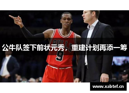 公牛队签下前状元秀，重建计划再添一筹