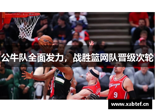 公牛队全面发力，战胜篮网队晋级次轮