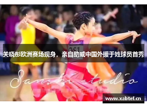 关晓彤欧洲赛场现身，亲自助威中国外援于姓球员首秀