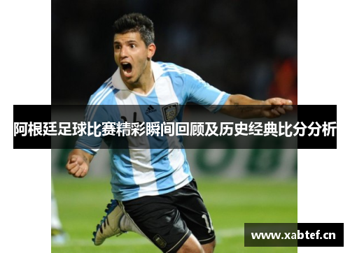 阿根廷足球比赛精彩瞬间回顾及历史经典比分分析