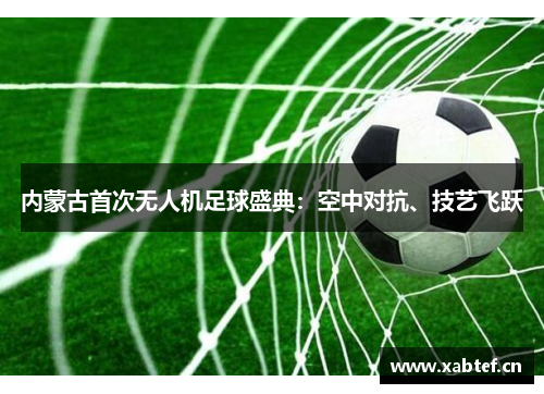 内蒙古首次无人机足球盛典：空中对抗、技艺飞跃