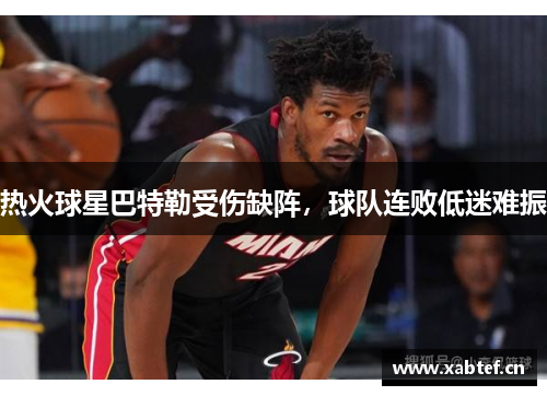 热火球星巴特勒受伤缺阵，球队连败低迷难振