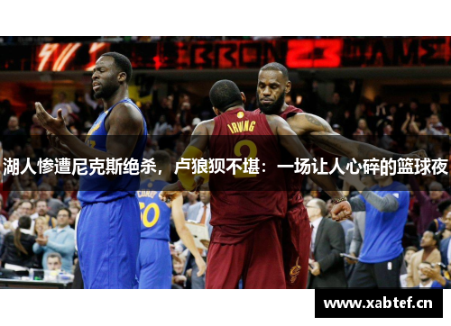 湖人惨遭尼克斯绝杀，卢狼狈不堪：一场让人心碎的篮球夜