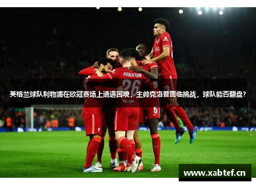 英格兰球队利物浦在欧冠赛场上遭遇困境，主帅克洛普面临挑战，球队能否翻盘？