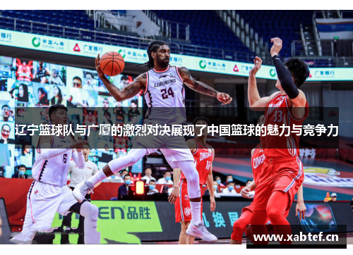 辽宁篮球队与广厦的激烈对决展现了中国篮球的魅力与竞争力