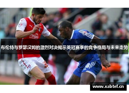 布伦特与罗瑟汉姆的激烈对决揭示英冠赛季的竞争格局与未来走势