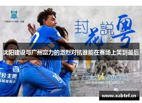 沈阳建设与广州富力的激烈对抗谁能在赛场上笑到最后