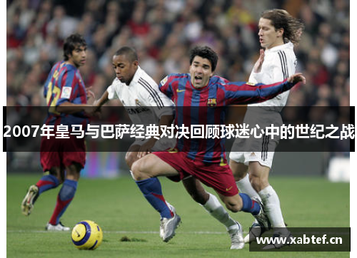 2007年皇马与巴萨经典对决回顾球迷心中的世纪之战