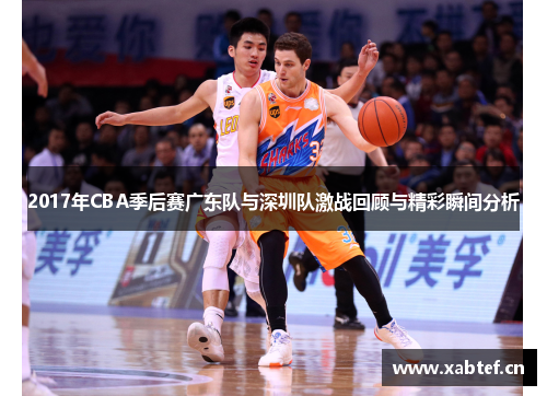 2017年CBA季后赛广东队与深圳队激战回顾与精彩瞬间分析