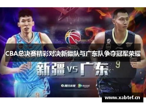 CBA总决赛精彩对决新疆队与广东队争夺冠军荣耀